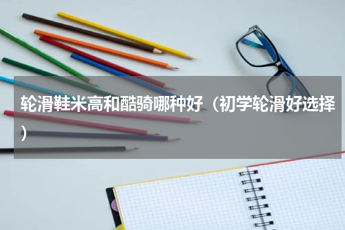 轮滑鞋米高和酷骑哪种好（初学轮滑好选择）