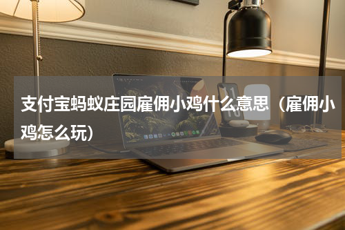 支付宝蚂蚁庄园雇佣小鸡什么意思（雇佣小鸡怎么玩）