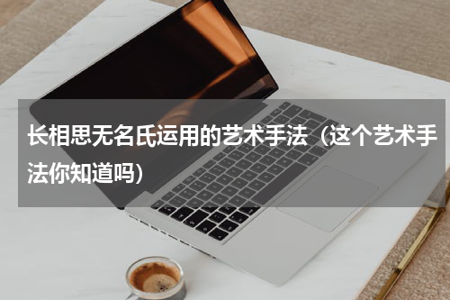 长相思无名氏运用的艺术手法（这个艺术手法你知道吗）