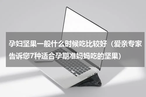 孕妇坚果一般什么时候吃比较好（爱亲专家告诉您7种适合孕期准妈妈吃的坚果）