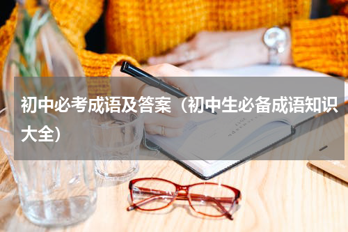 初中必考成语及答案（初中生必备成语知识大全）