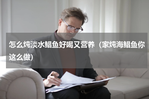 怎么炖淡水鲳鱼好喝又营养（家炖海鲳鱼你这么做）