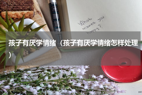 孩子有厌学情绪（孩子有厌学情绪怎样处理）
