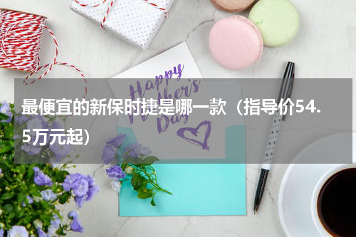最便宜的新保时捷是哪一款（指导价54.5万元起）