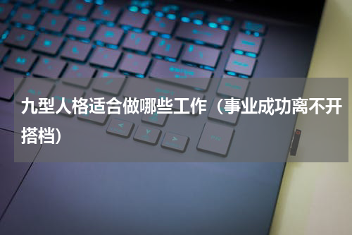 九型人格适合做哪些工作（事业成功离不开搭档）