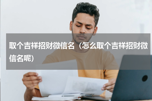 取个吉祥招财微信名（怎么取个吉祥招财微信名呢）