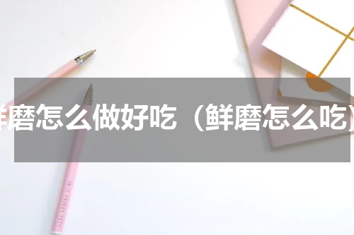 鲜磨怎么做好吃（鲜磨怎么吃）