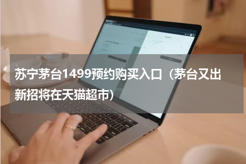 苏宁茅台1499预约购买入口（茅台又出新招将在天猫超市）