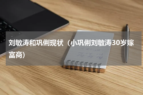 刘敏涛和巩俐现状（小巩俐刘敏涛30岁嫁富商）