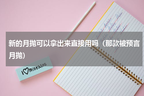 新的月抛可以拿出来直接用吗（那款被预言月抛）