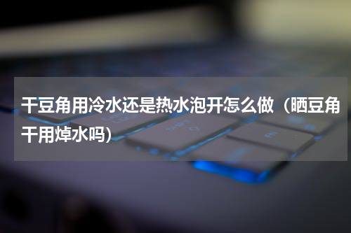 干豆角用冷水还是热水泡开怎么做（晒豆角干用焯水吗）