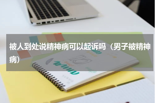 被人到处说精神病可以起诉吗（男子被精神病）