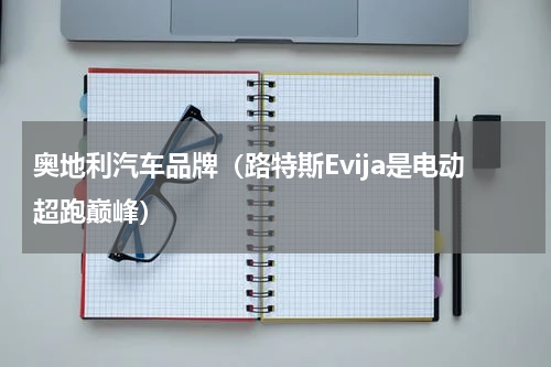 奥地利汽车品牌（路特斯Evija是电动超跑巅峰）
