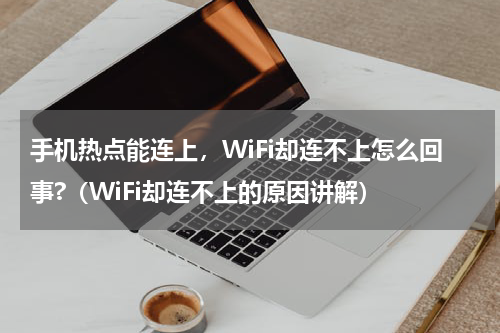 手机热点能连上，WiFi却连不上怎么回事?（WiFi却连不上的原因讲解）