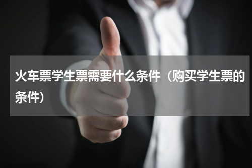 火车票学生票需要什么条件（购买学生票的条件）