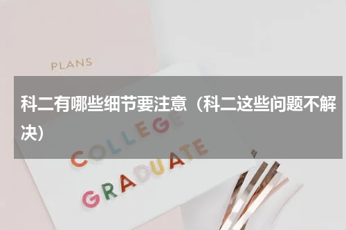 科二有哪些细节要注意（科二这些问题不解决）