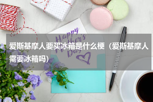 爱斯基摩人要买冰箱是什么梗（爱斯基摩人需要冰箱吗）
