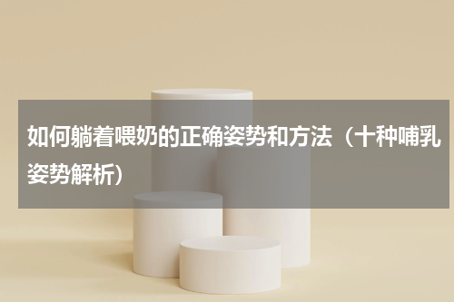 如何躺着喂奶的正确姿势和方法（十种哺乳姿势解析）