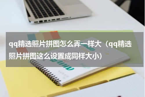 qq精选照片拼图怎么弄一样大（qq精选照片拼图这么设置成同样大小）