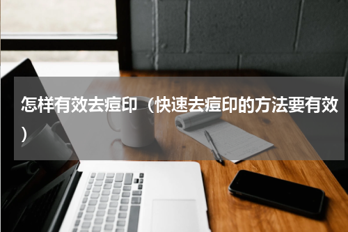 怎样有效去痘印（快速去痘印的方法要有效）