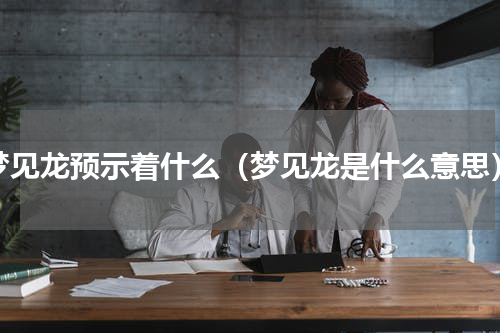梦见龙预示着什么（梦见龙是什么意思）