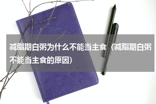 减脂期白粥为什么不能当主食（减脂期白粥不能当主食的原因）