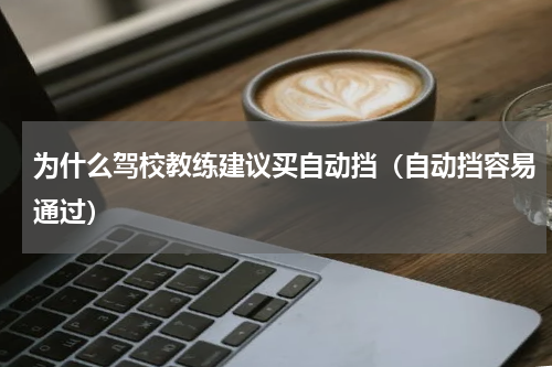 为什么驾校教练建议买自动挡（自动挡容易通过）