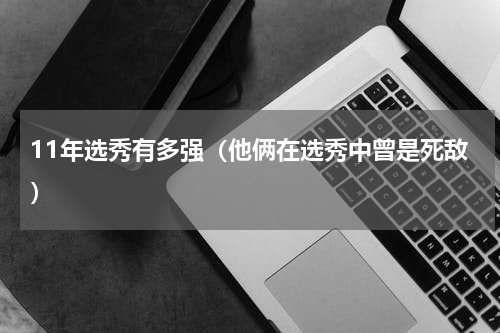 11年选秀有多强（他俩在选秀中曾是死敌）