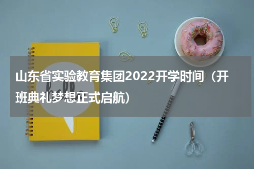 山东省实验教育集团2022开学时间（开班典礼梦想正式启航）