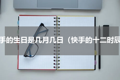快手的生日是几月几日（快手的十二时辰）