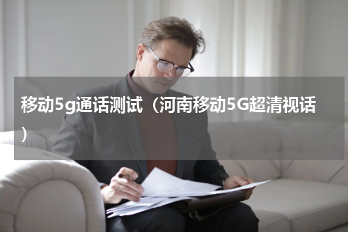 移动5g通话测试（河南移动5G超清视话）