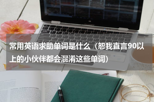 常用英语求助单词是什么（恕我直言90以上的小伙伴都会混淆这些单词）