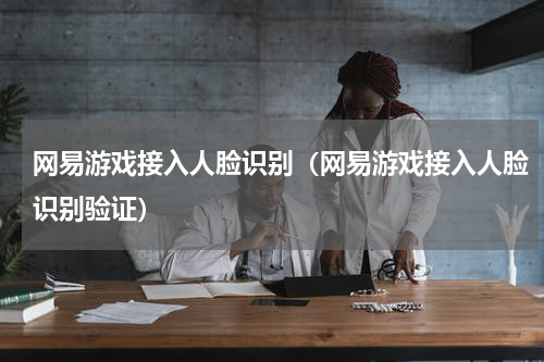 网易游戏接入人脸识别（网易游戏接入人脸识别验证）