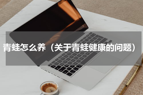 青蛙怎么养（关于青蛙健康的问题）