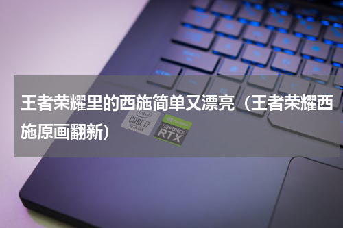 王者荣耀里的西施简单又漂亮（王者荣耀西施原画翻新）