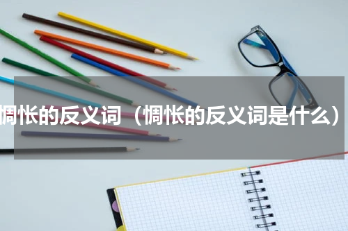惆怅的反义词（惆怅的反义词是什么）