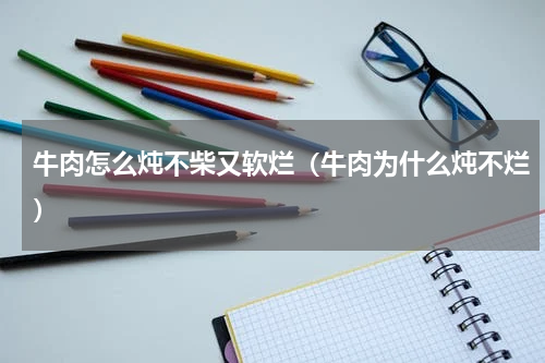 牛肉怎么炖不柴又软烂（牛肉为什么炖不烂）