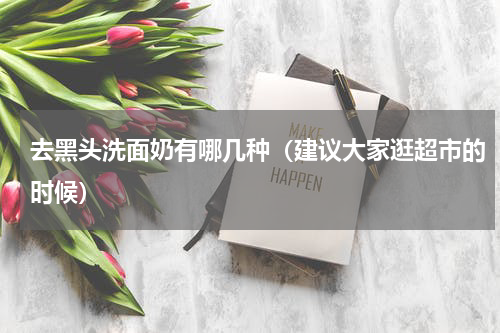 去黑头洗面奶有哪几种（建议大家逛超市的时候）