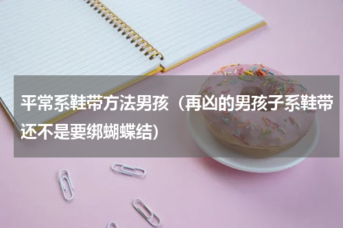 平常系鞋带方法男孩（再凶的男孩子系鞋带还不是要绑蝴蝶结）