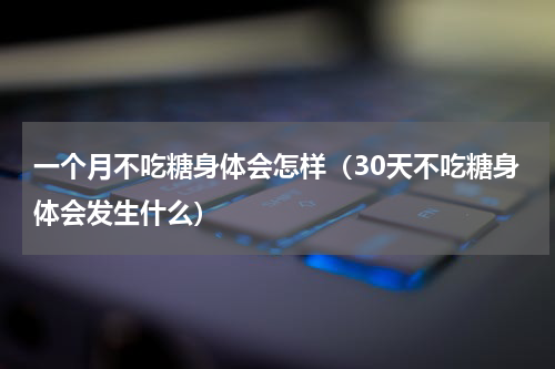 一个月不吃糖身体会怎样（30天不吃糖身体会发生什么）