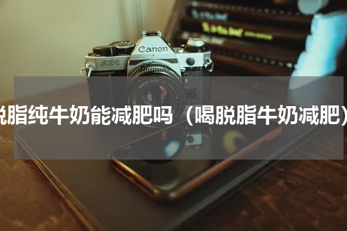 脱脂纯牛奶能减肥吗（喝脱脂牛奶减肥）