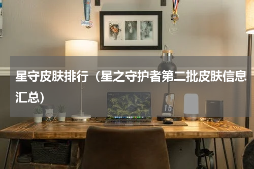 星守皮肤排行（星之守护者第二批皮肤信息汇总）