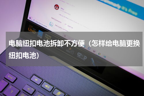 电脑纽扣电池拆卸不方便（怎样给电脑更换纽扣电池）