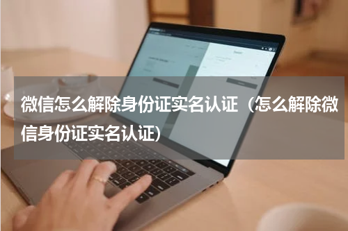 微信怎么解除身份证实名认证（怎么解除微信身份证实名认证）