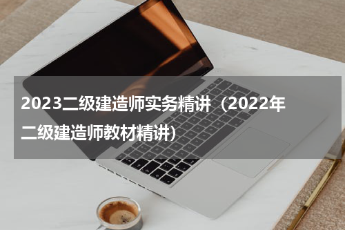 2023二级建造师实务精讲（2022年二级建造师教材精讲）