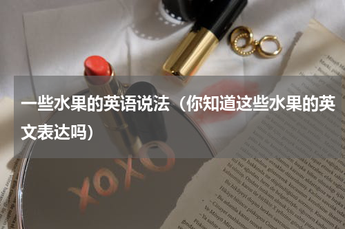 一些水果的英语说法（你知道这些水果的英文表达吗）