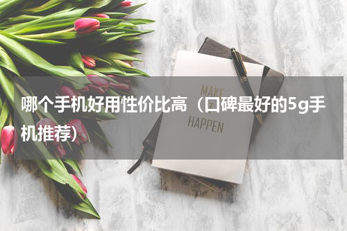 哪个手机好用性价比高（口碑最好的5g手机推荐）