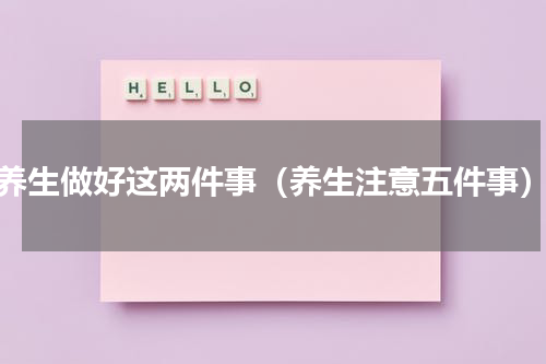 养生做好这两件事（养生注意五件事）