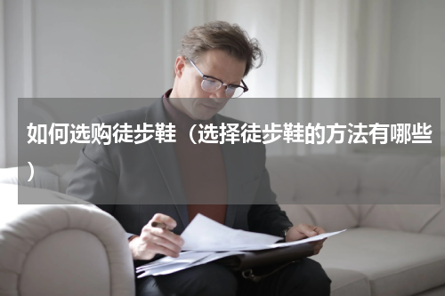 如何选购徒步鞋（选择徒步鞋的方法有哪些）