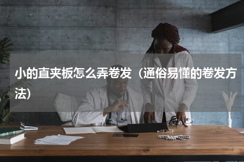 小的直夹板怎么弄卷发（通俗易懂的卷发方法）